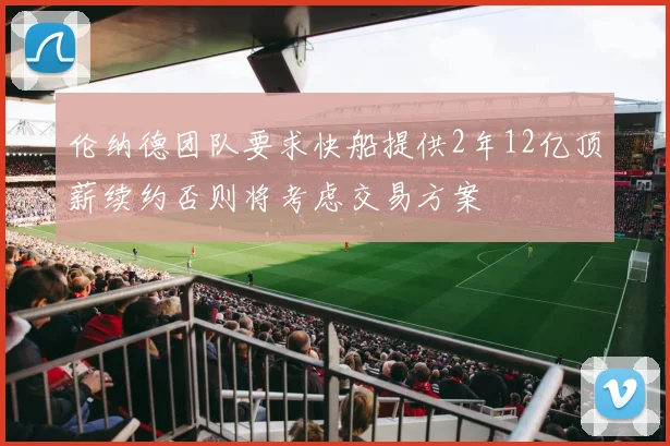 伦纳德团队要求快船提供2年12亿顶薪续约否则将考虑交易方案